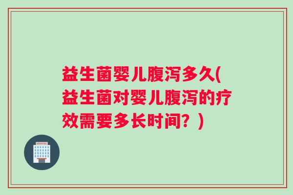 益生菌婴儿腹泻多久(益生菌对婴儿腹泻的疗效需要多长时间？)