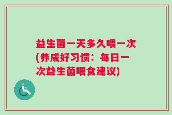 益生菌一天多久喂一次(养成好习惯：每日一次益生菌喂食建议)