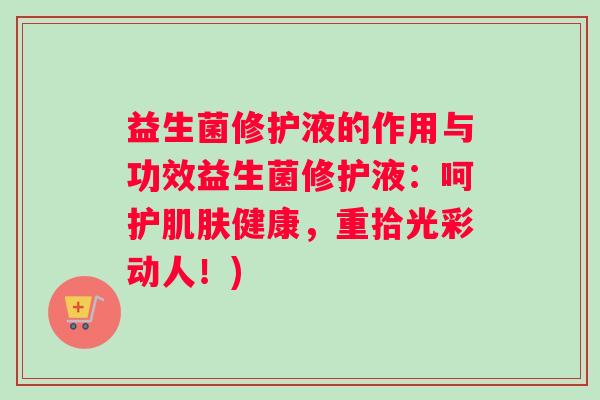 益生菌修护液的作用与功效益生菌修护液：呵护肌肤健康，重拾光彩动人！)