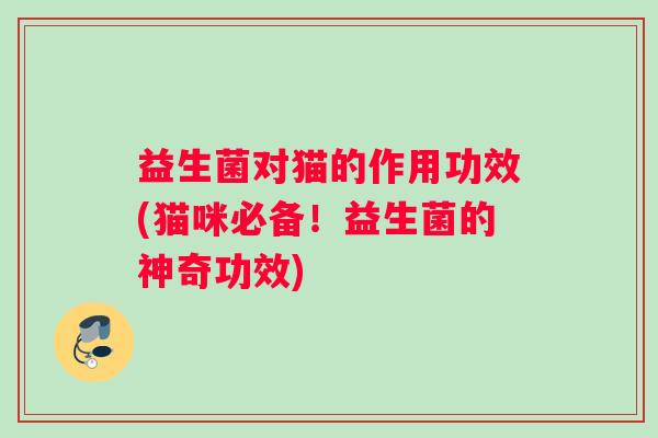 益生菌对猫的作用功效(猫咪必备！益生菌的神奇功效)