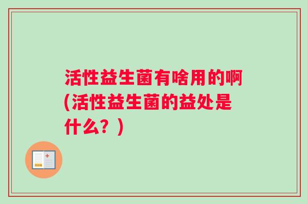 活性益生菌有啥用的啊(活性益生菌的益处是什么？)