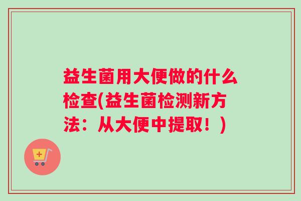益生菌用大便做的什么检查(益生菌检测新方法：从大便中提取！)