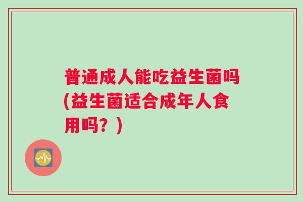 普通成人能吃益生菌吗(益生菌适合成年人食用吗？)
