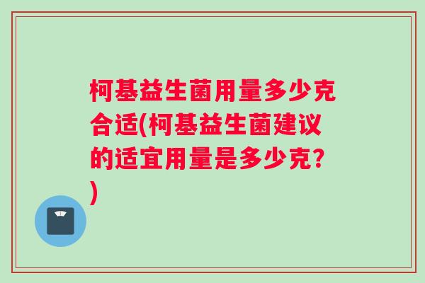 柯基益生菌用量多少克合适(柯基益生菌建议的适宜用量是多少克？)