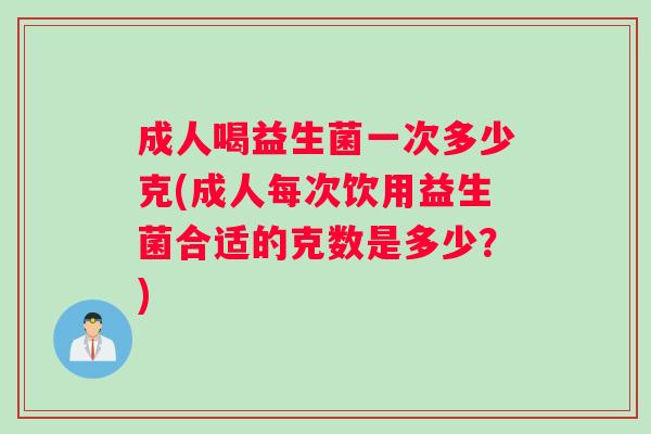 成人喝益生菌一次多少克(成人每次饮用益生菌合适的克数是多少？)