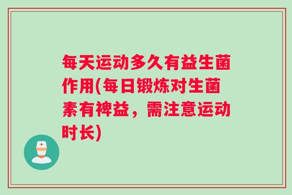 每天运动多久有益生菌作用(每日锻炼对生菌素有裨益，需注意运动时长)