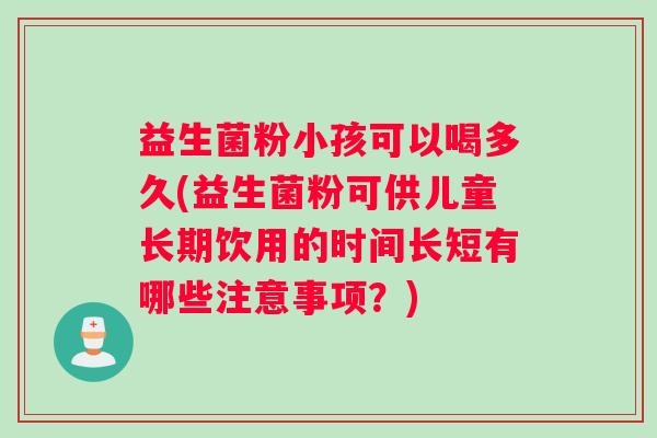 益生菌粉小孩可以喝多久(益生菌粉可供儿童长期饮用的时间长短有哪些注意事项？)