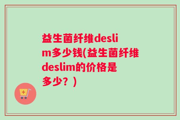 益生菌纤维deslim多少钱(益生菌纤维deslim的价格是多少？)