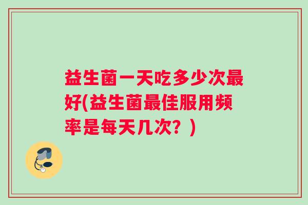益生菌一天吃多少次最好(益生菌最佳服用频率是每天几次？)
