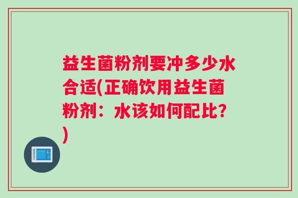 益生菌粉剂要冲多少水合适(正确饮用益生菌粉剂：水该如何配比？)