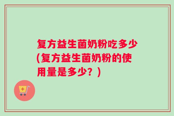 复方益生菌奶粉吃多少(复方益生菌奶粉的使用量是多少？)