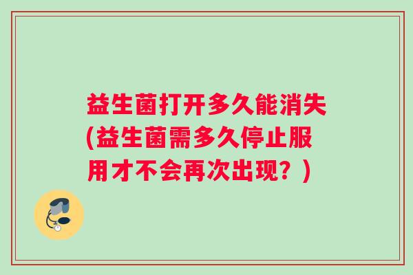 益生菌打开多久能消失(益生菌需多久停止服用才不会再次出现？)
