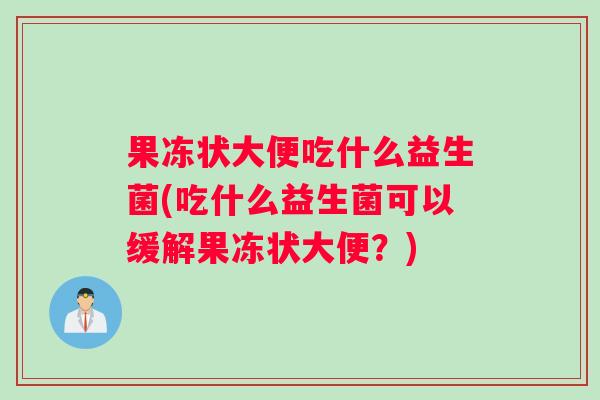 果冻状大便吃什么益生菌(吃什么益生菌可以缓解果冻状大便？)