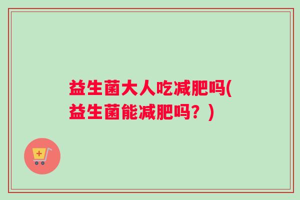 益生菌大人吃减肥吗(益生菌能减肥吗？)