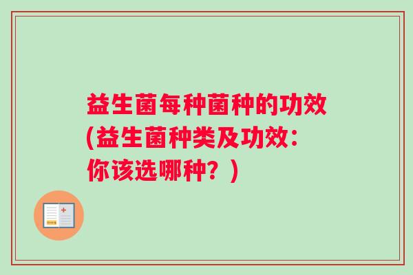 益生菌每种菌种的功效(益生菌种类及功效：你该选哪种？)