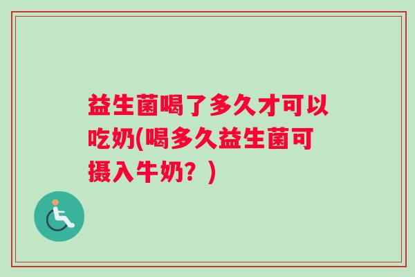 益生菌喝了多久才可以吃奶(喝多久益生菌可摄入牛奶？)
