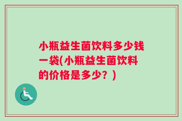 小瓶益生菌饮料多少钱一袋(小瓶益生菌饮料的价格是多少？)