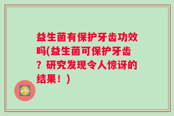 益生菌有保护牙齿功效吗(益生菌可保护牙齿？研究发现令人惊讶的结果！)