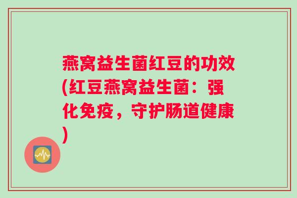 燕窝益生菌红豆的功效(红豆燕窝益生菌：强化免疫，守护肠道健康)