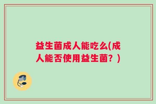 益生菌成人能吃么(成人能否使用益生菌？)
