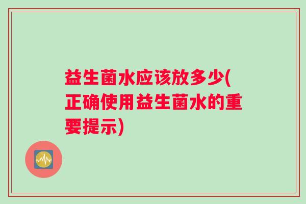 益生菌水应该放多少(正确使用益生菌水的重要提示)