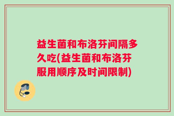 益生菌和布洛芬间隔多久吃(益生菌和布洛芬服用顺序及时间限制)