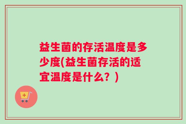 益生菌的存活温度是多少度(益生菌存活的适宜温度是什么？)
