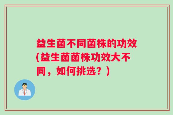 益生菌不同菌株的功效(益生菌菌株功效大不同，如何挑选？)