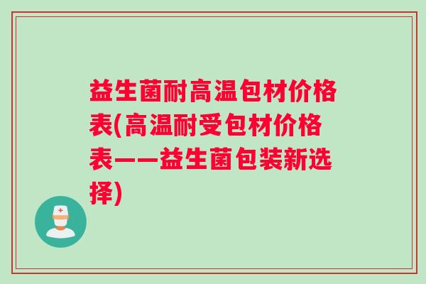 益生菌耐高温包材价格表(高温耐受包材价格表——益生菌包装新选择)