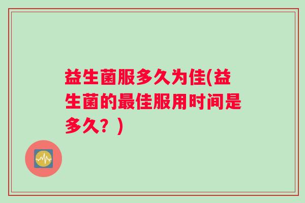 益生菌服多久为佳(益生菌的最佳服用时间是多久？)
