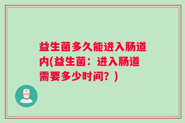 益生菌多久能进入肠道内(益生菌：进入肠道需要多少时间？)