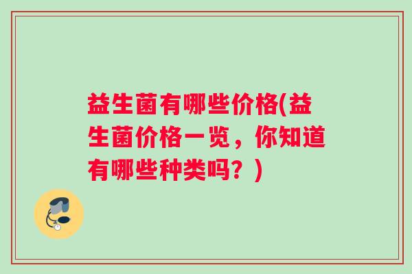 益生菌有哪些价格(益生菌价格一览，你知道有哪些种类吗？)
