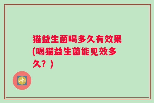猫益生菌喝多久有效果(喝猫益生菌能见效多久？)