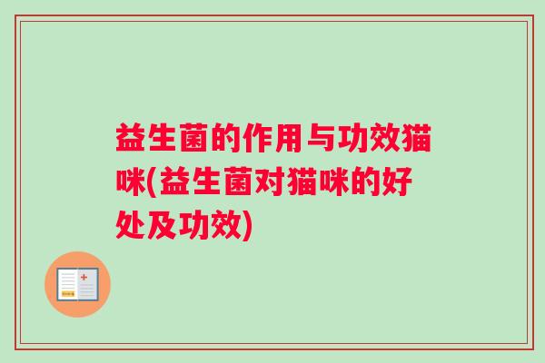 益生菌的作用与功效猫咪(益生菌对猫咪的好处及功效)