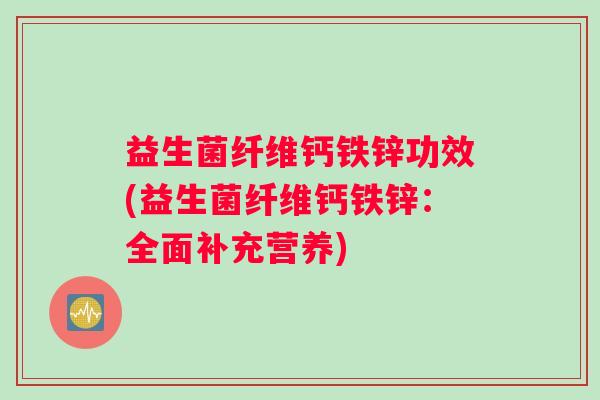 益生菌纤维钙铁锌功效(益生菌纤维钙铁锌：全面补充营养)