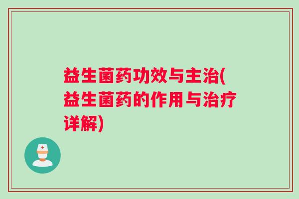 益生菌药功效与主治(益生菌药的作用与治疗详解)