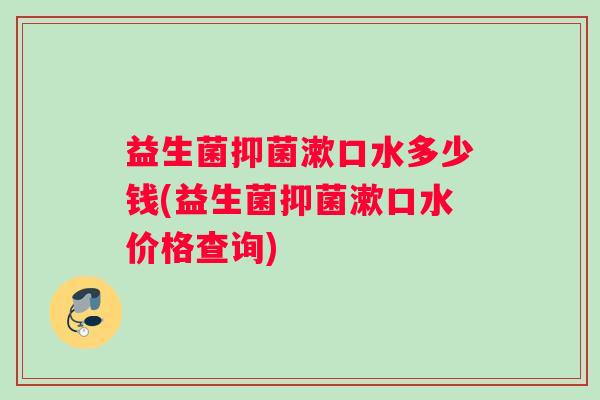 益生菌抑菌漱口水多少钱(益生菌抑菌漱口水价格查询)