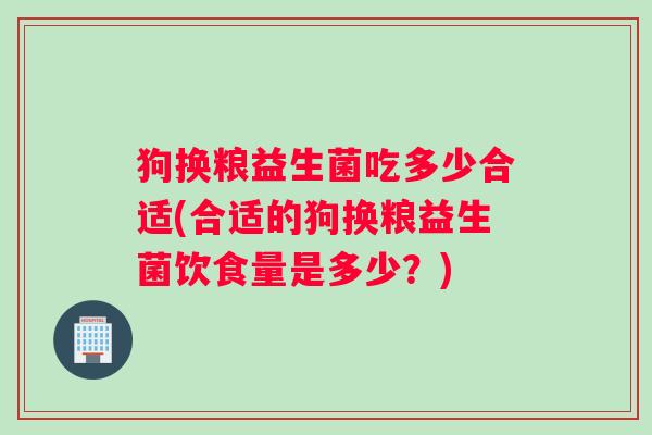 狗换粮益生菌吃多少合适(合适的狗换粮益生菌饮食量是多少？)
