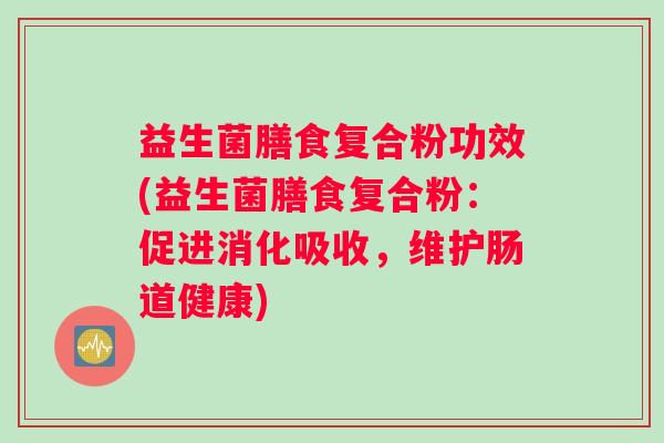益生菌膳食复合粉功效(益生菌膳食复合粉：促进消化吸收，维护肠道健康)