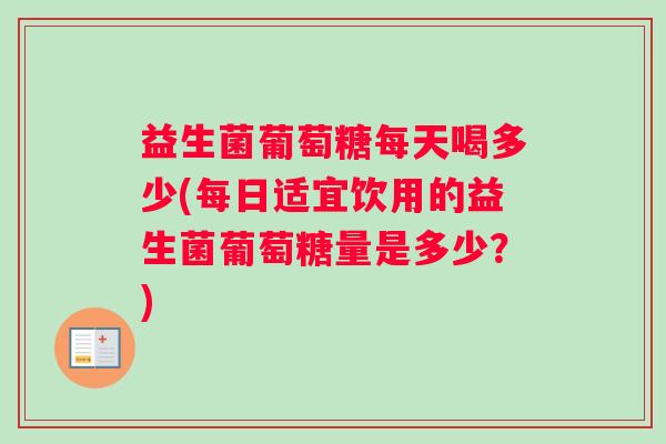 益生菌葡萄糖每天喝多少(每日适宜饮用的益生菌葡萄糖量是多少？)