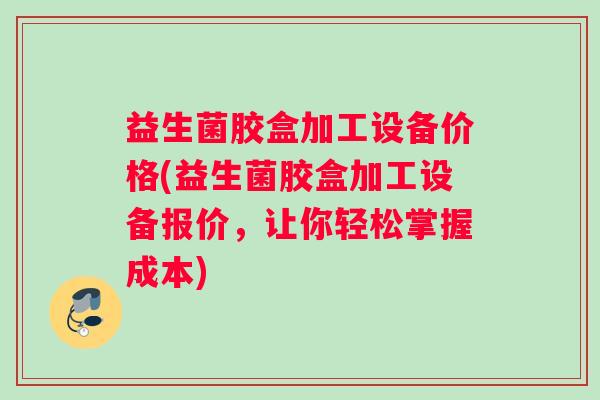 益生菌胶盒加工设备价格(益生菌胶盒加工设备报价，让你轻松掌握成本)