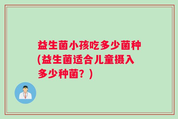 益生菌小孩吃多少菌种(益生菌适合儿童摄入多少种菌？)