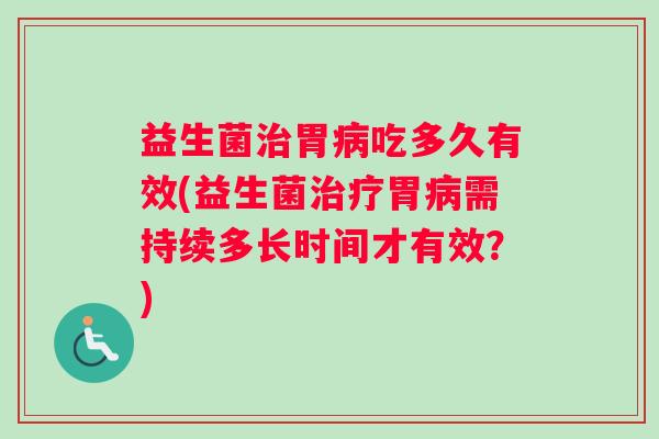益生菌治胃病吃多久有效(益生菌治疗胃病需持续多长时间才有效？)