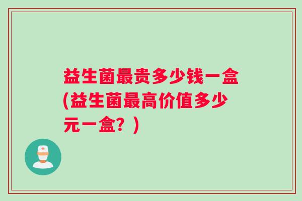 益生菌最贵多少钱一盒(益生菌最高价值多少元一盒？)