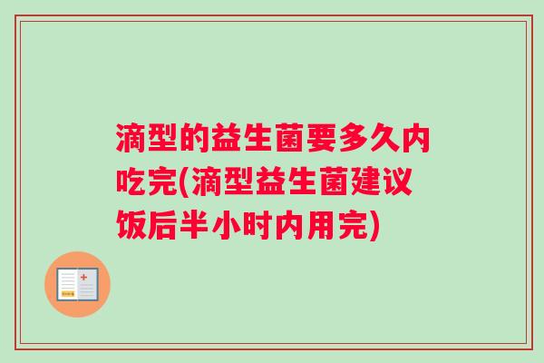 滴型的益生菌要多久内吃完(滴型益生菌建议饭后半小时内用完)