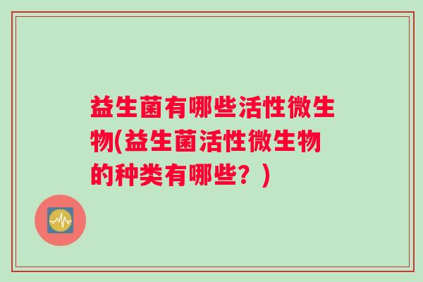 益生菌有哪些活性微生物(益生菌活性微生物的种类有哪些？)