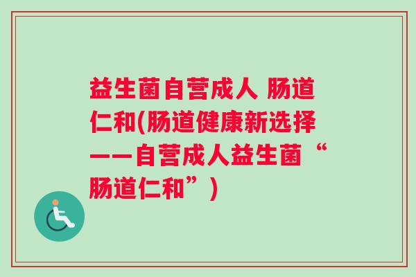益生菌自营成人 肠道仁和(肠道健康新选择——自营成人益生菌“肠道仁和”)