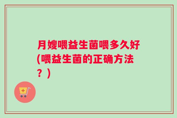 月嫂喂益生菌喂多久好(喂益生菌的正确方法？)