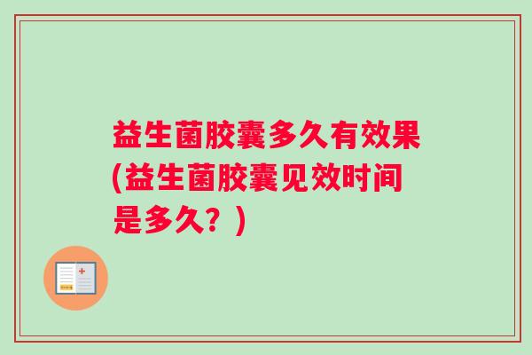 益生菌胶囊多久有效果(益生菌胶囊见效时间是多久？)
