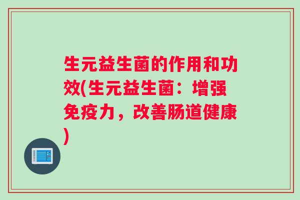 生元益生菌的作用和功效(生元益生菌：增强免疫力，改善肠道健康)
